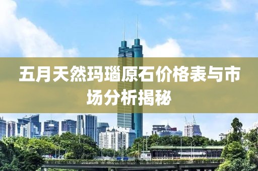 五月天然玛瑙原石价格表与市场分析揭秘