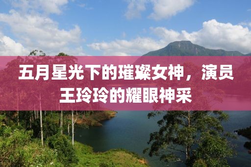 五月星光下的璀璨女神，演员王玲玲的耀眼神采