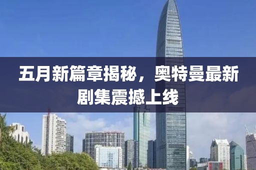 五月新篇章揭秘，奥特曼最新剧集震撼上线