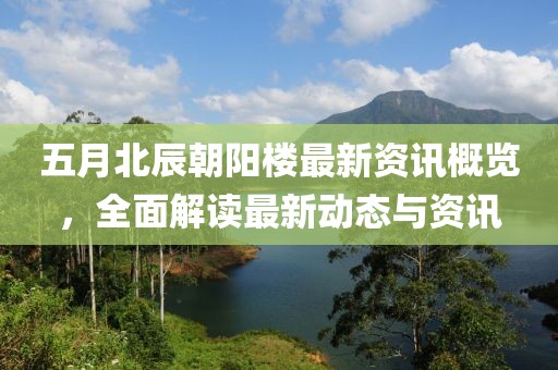 五月北辰朝阳楼最新资讯概览，全面解读最新动态与资讯