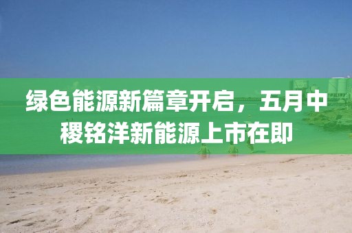 绿色能源新篇章开启，五月中稷铭洋新能源上市在即