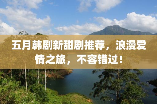 五月韩剧新甜剧推荐，浪漫爱情之旅，不容错过！