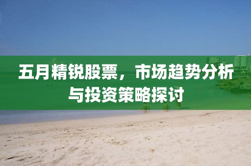 五月精锐股票，市场趋势分析与投资策略探讨