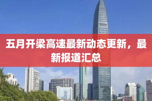 五月开梁高速最新动态更新，最新报道汇总
