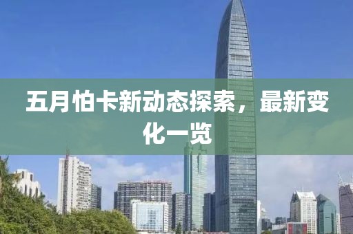 五月怕卡新动态探索，最新变化一览