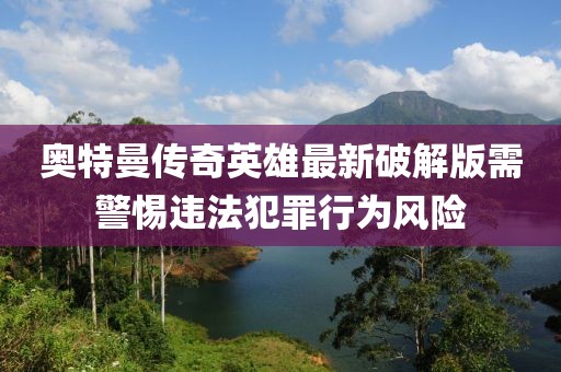奥特曼传奇英雄最新破解版需警惕违法犯罪行为风险