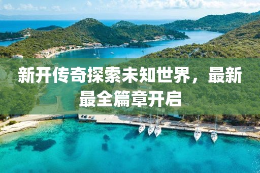 新开传奇探索未知世界，最新最全篇章开启