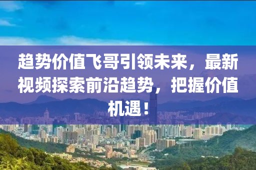 趋势价值飞哥引领未来，最新视频探索前沿趋势，把握价值机遇！