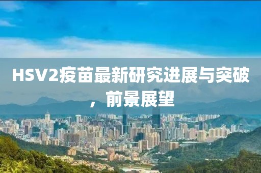 HSV2疫苗最新研究进展与突破，前景展望