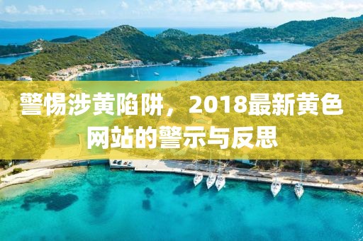 警惕涉黄陷阱，2018最新黄色网站的警示与反思