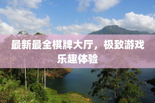 最新最全棋牌大厅，极致游戏乐趣体验