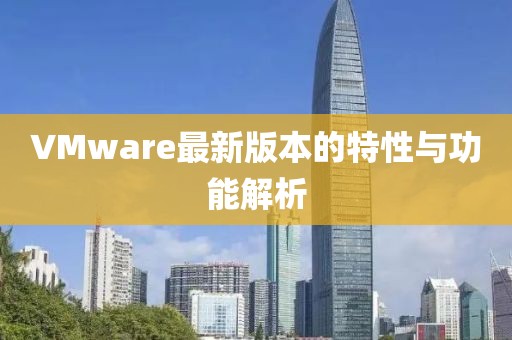 VMware最新版本的特性与功能解析