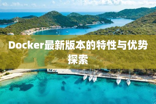 Docker最新版本的特性与优势探索