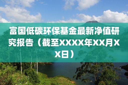 富国低碳环保基金最新净值研究报告（截至XXXX年XX月XX日）
