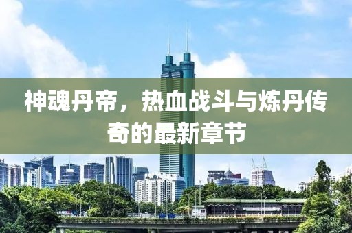 神魂丹帝，热血战斗与炼丹传奇的最新章节