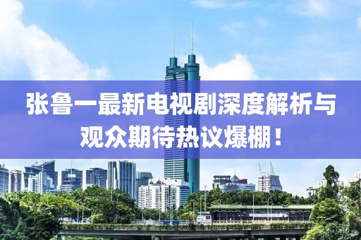 张鲁一最新电视剧深度解析与观众期待热议爆棚！