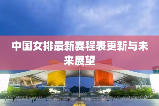 中国女排最新赛程表更新与未来展望