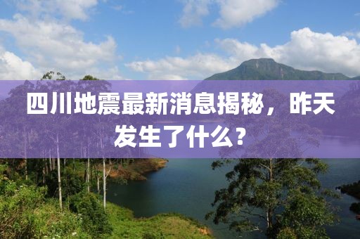 四川地震最新消息揭秘，昨天发生了什么？