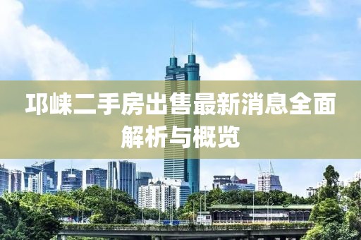 邛崃二手房出售最新消息全面解析与概览