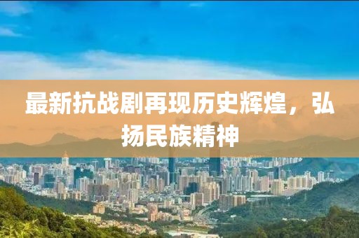 最新抗战剧再现历史辉煌，弘扬民族精神