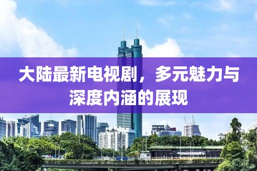 大陆最新电视剧，多元魅力与深度内涵的展现