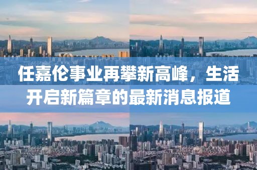任嘉伦事业再攀新高峰，生活开启新篇章的最新消息报道