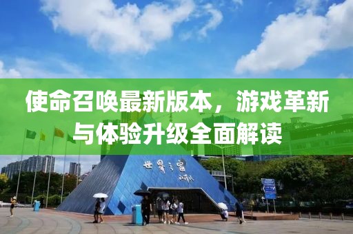 使命召唤最新版本，游戏革新与体验升级全面解读