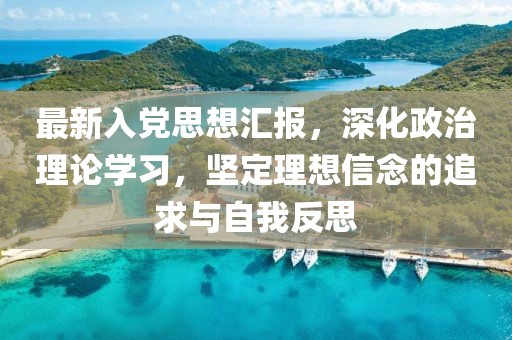 最新入党思想汇报，深化政治理论学习，坚定理想信念的追求与自我反思
