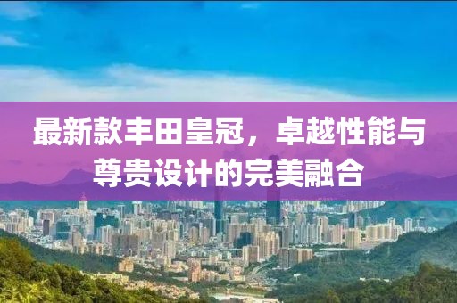 最新款丰田皇冠，卓越性能与尊贵设计的完美融合