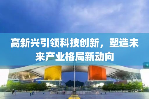 高新兴引领科技创新，塑造未来产业格局新动向