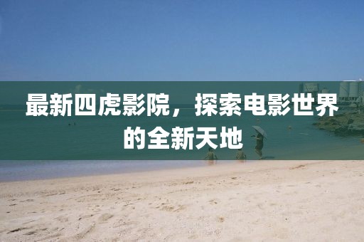 最新四虎影院，探索电影世界的全新天地
