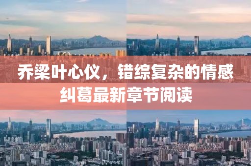 乔梁叶心仪，错综复杂的情感纠葛最新章节阅读