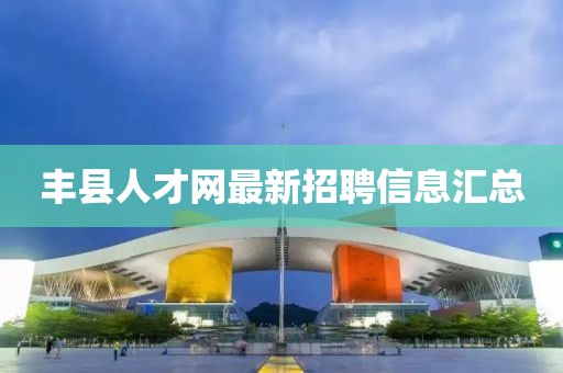 丰县人才网最新招聘信息汇总