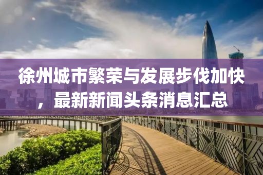 徐州城市繁荣与发展步伐加快，最新新闻头条消息汇总