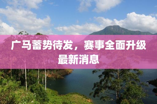 广马蓄势待发，赛事全面升级最新消息