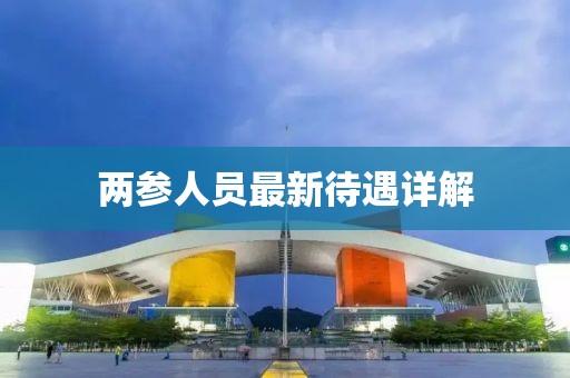 两参人员最新待遇详解