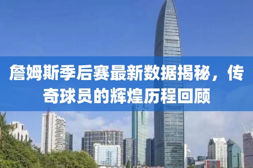 詹姆斯季后赛最新数据揭秘，传奇球员的辉煌历程回顾
