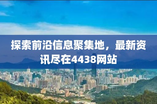 探索前沿信息聚集地，最新资讯尽在4438网站