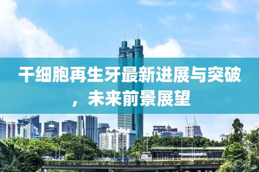 干细胞再生牙最新进展与突破，未来前景展望