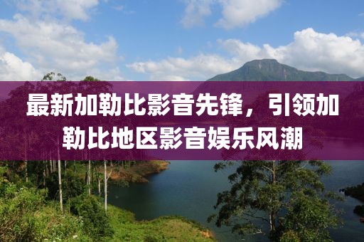 最新加勒比影音先锋，引领加勒比地区影音娱乐风潮