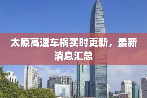太原高速车祸实时更新，最新消息汇总