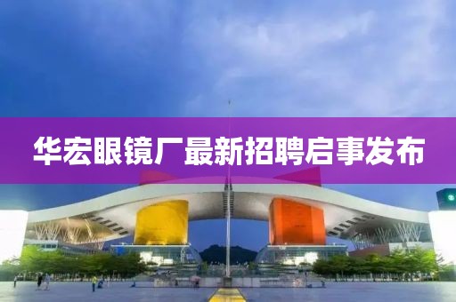 华宏眼镜厂最新招聘启事发布