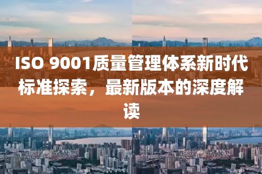 ISO 9001质量管理体系新时代标准探索，最新版本的深度解读