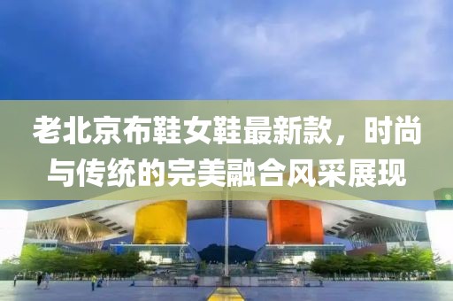 老北京布鞋女鞋最新款，时尚与传统的完美融合风采展现