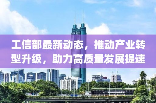 工信部最新动态，推动产业转型升级，助力高质量发展提速