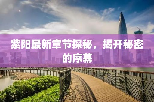 紫阳最新章节探秘，揭开秘密的序幕