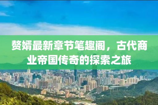 赘婿最新章节笔趣阁，古代商业帝国传奇的探索之旅