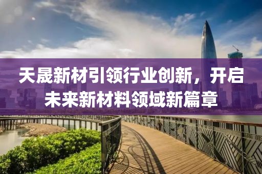 天晟新材引领行业创新，开启未来新材料领域新篇章