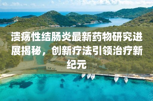 溃疡性结肠炎最新药物研究进展揭秘，创新疗法引领治疗新纪元