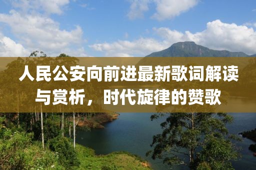 人民公安向前进最新歌词解读与赏析，时代旋律的赞歌